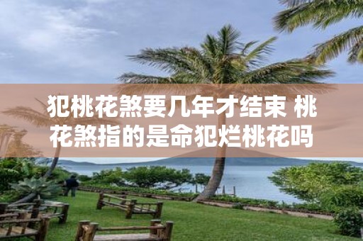 犯桃花煞要几年才结束 桃花煞指的是命犯烂桃花吗