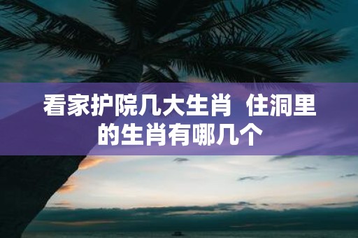 看家护院几大生肖 住洞里的生肖有哪几个