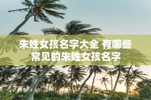 朱姓女孩名字大全 有哪些常见的朱姓女孩名字