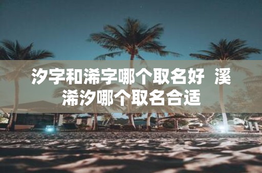 汐字和浠字哪个取名好 溪浠汐哪个取名合适