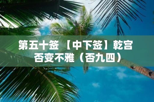 第五十签 【中下签】乾宫 否变不雅（否九四）