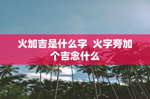 火加吉是什么字 火字旁加个吉念什么