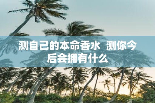 测自己的本命香水 测你今后会拥有什么