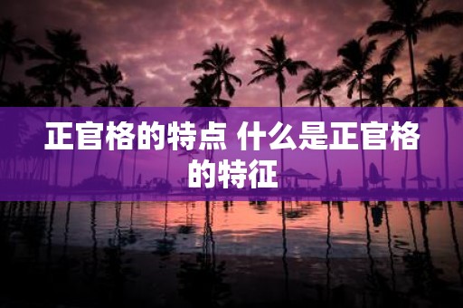 正官格的特点 什么是正官格的特征