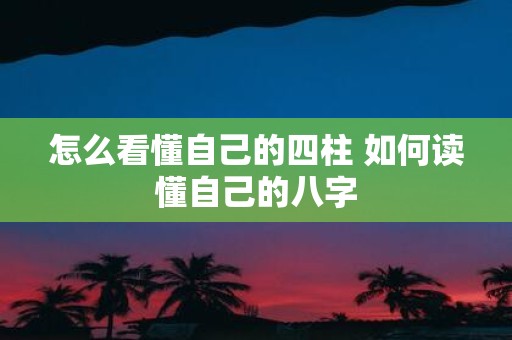 怎么看懂自己的四柱 如何读懂自己的八字