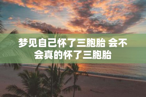 梦见自己怀了三胞胎 会不会真的怀了三胞胎