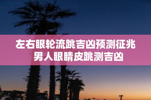 左右眼轮流跳吉凶预测征兆 男人眼睛皮跳测吉凶