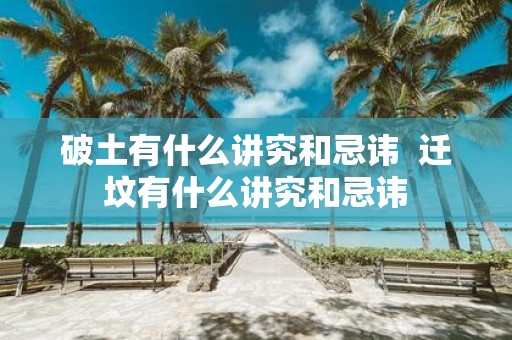 破土有什么讲究和忌讳 迁坟有什么讲究和忌讳