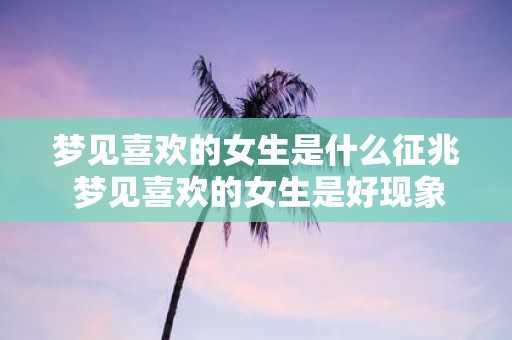 梦见喜欢的女生是什么征兆 梦见喜欢的女生是好现象吗