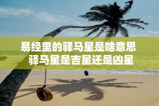 易经里的驿马星是啥意思 驿马星是吉星还是凶星