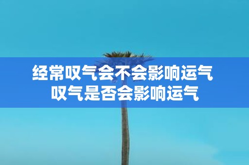 经常叹气会不会影响运气 叹气是否会影响运气