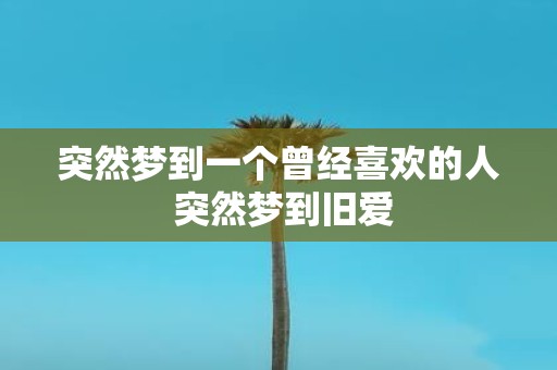 突然梦到一个曾经喜欢的人 突然梦到旧爱