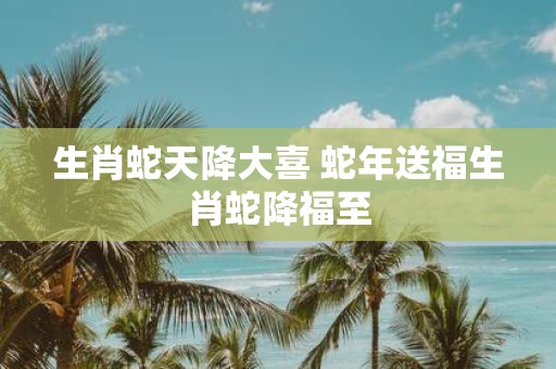生肖蛇天降大喜 蛇年送福生肖蛇降福至