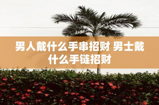 男人戴什么手串招财 男士戴什么手链招财