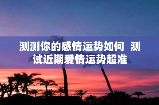 测测你的感情运势如何 测试近期爱情运势超准