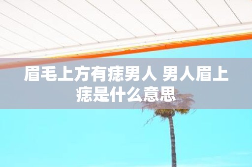 眉毛上方有痣男人 男人眉上痣是什么意思