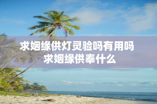 求姻缘供灯灵验吗有用吗 求姻缘供奉什么
