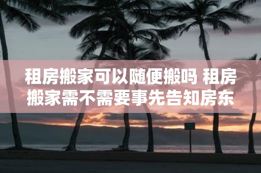 租房搬家可以随便搬吗 租房搬家需不需要事先告知房东