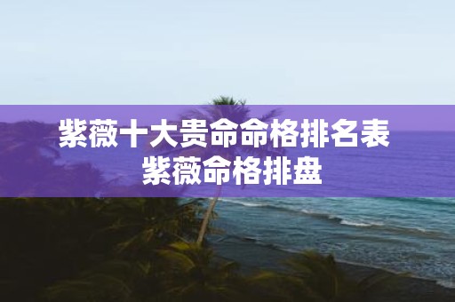 紫薇十大贵命命格排名表 紫薇命格排盘
