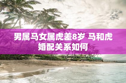 男属马女属虎差8岁 马和虎婚配关系如何