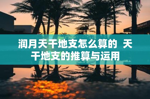 润月天干地支怎么算的 天干地支的推算与运用