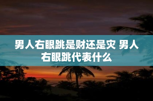 男人右眼跳是财还是灾 男人右眼跳代表什么