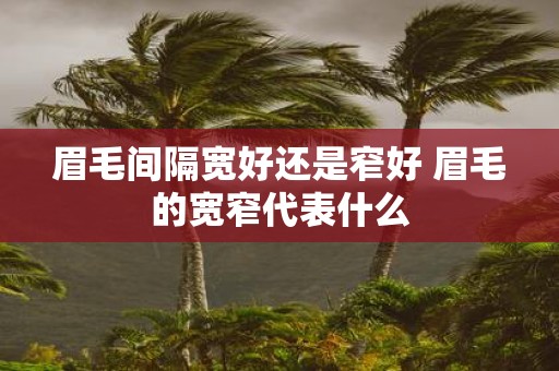 眉毛间隔宽好还是窄好 眉毛的宽窄代表什么