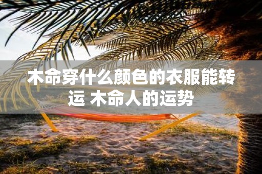 木命穿什么颜色的衣服能转运 木命人的运势