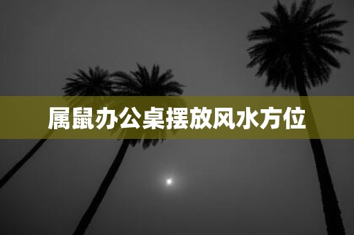 属鼠办公桌摆放风水方位