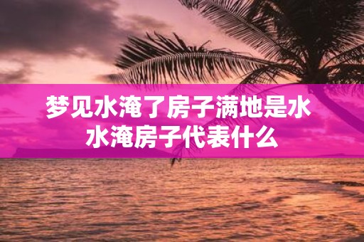 梦见水淹了房子满地是水 水淹房子代表什么