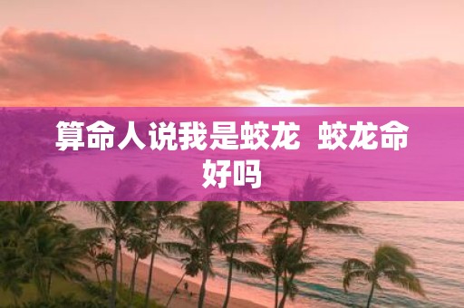 算命人说我是蛟龙 蛟龙命好吗