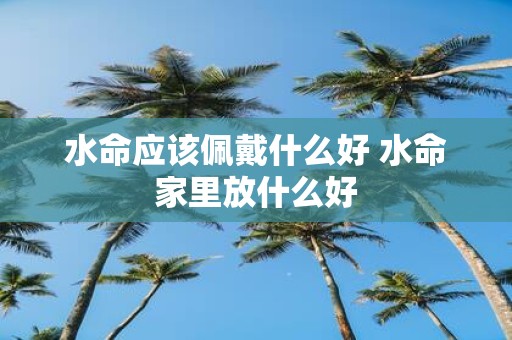 水命应该佩戴什么好 水命家里放什么好