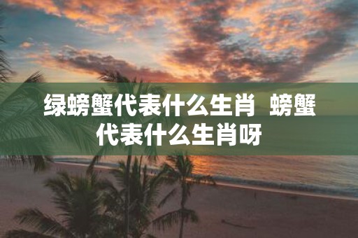 绿螃蟹代表什么生肖 螃蟹代表什么生肖呀