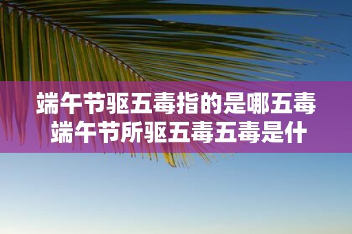 端午节驱五毒指的是哪五毒 端午节所驱五毒五毒是什么