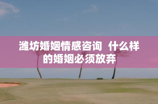 潍坊婚姻情感咨询 什么样的婚姻必须放弃