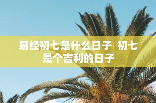 易经初七是什么日子 初七是个吉利的日子