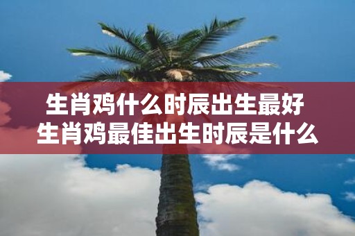 生肖鸡什么时辰出生最好 生肖鸡最佳出生时辰是什么