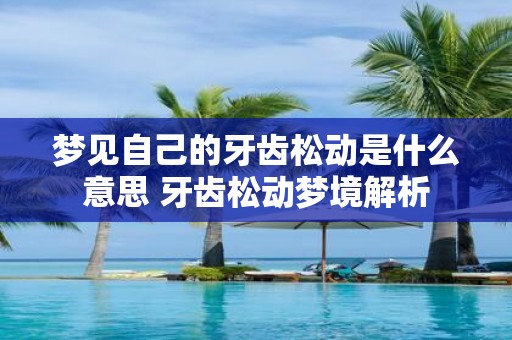 梦见自己的牙齿松动是什么意思 牙齿松动梦境解析