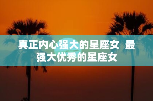 真正内心强大的星座女 最强大优秀的星座女