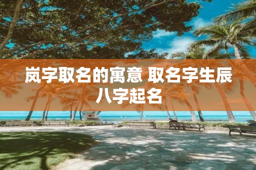 岚字取名的寓意 取名字生辰八字起名