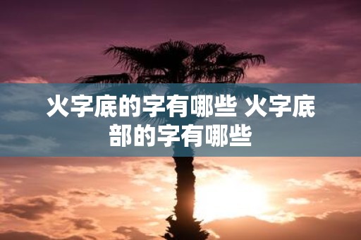 火字底的字有哪些 火字底部的字有哪些