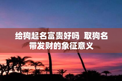 给狗起名富贵好吗  取狗名带发财的象征意义