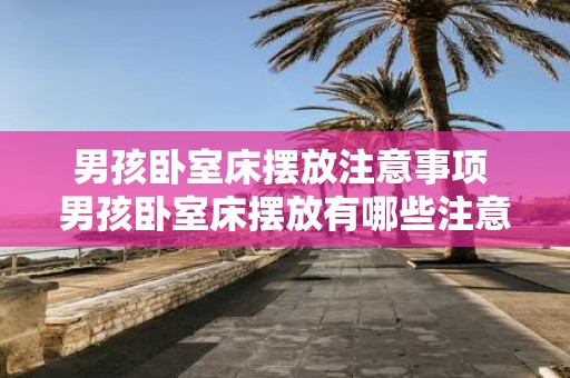 男孩卧室床摆放注意事项 男孩卧室床摆放有哪些注意事项