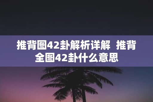 推背图42卦解析详解  推背全图42卦什么意思