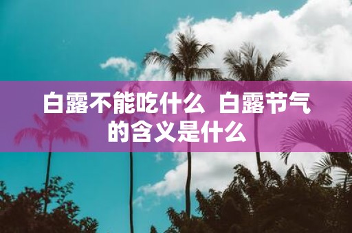 白露不能吃什么  白露节气的含义是什么