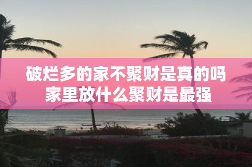 破烂多的家不聚财是真的吗 家里放什么聚财是最强