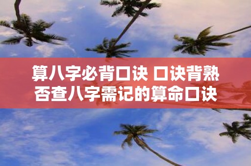 算八字必背口诀 口诀背熟否查八字需记的算命口诀