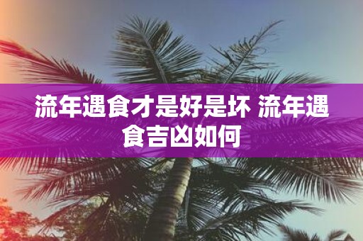 流年遇食才是好是坏 流年遇食吉凶如何