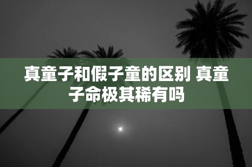 真童子和假子童的区别 真童子命极其稀有吗