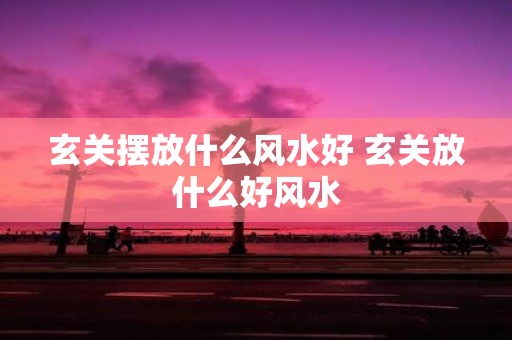 玄关摆放什么风水好 玄关放什么好风水